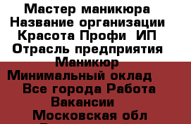 Мастер маникюра › Название организации ­ Красота-Профи, ИП › Отрасль предприятия ­ Маникюр › Минимальный оклад ­ 1 - Все города Работа » Вакансии   . Московская обл.,Дзержинский г.